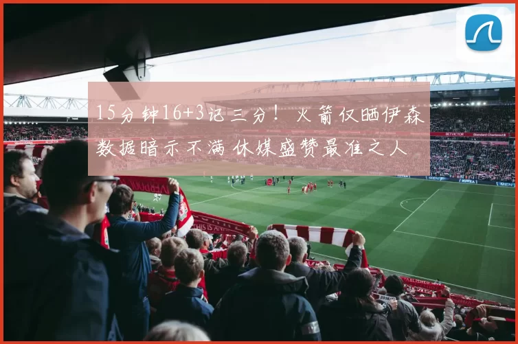 15分钟16+3记三分！火箭仅晒伊森数据暗示不满 休媒盛赞最准之人