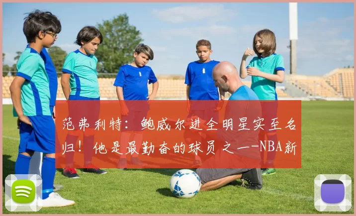 范弗利特:鲍威尔进全明星实至名归!他是最勤奋的球员之一-NBA新闻