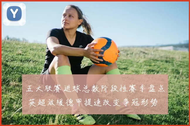 五大联赛进球总数阶段性赛季盘点 英超放缓德甲提速改变争冠形势