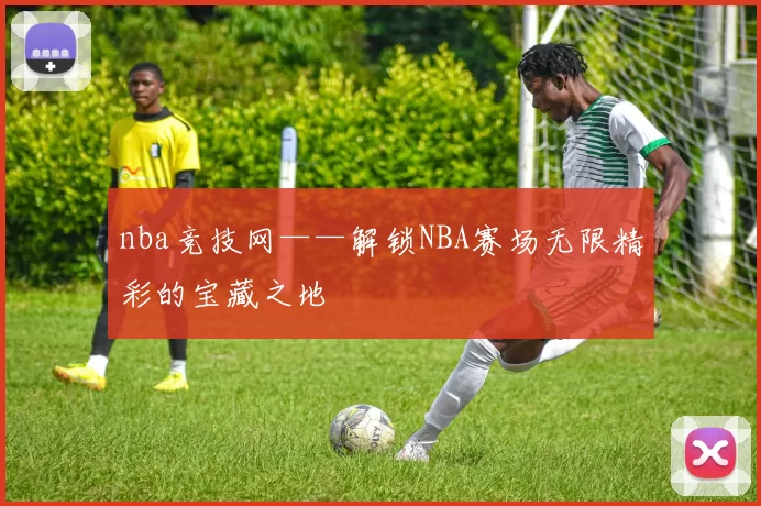 nba竞技网——解锁NBA赛场无限精彩的宝藏之地