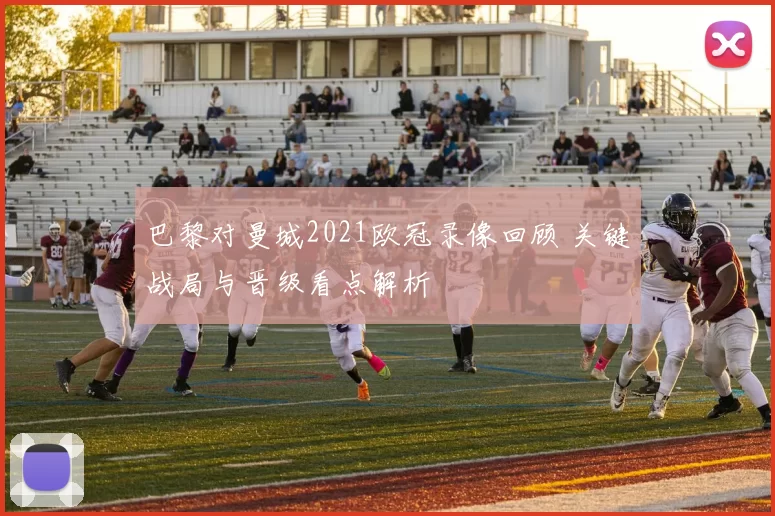 巴黎对曼城2021欧冠录像回顾 关键战局与晋级看点解析