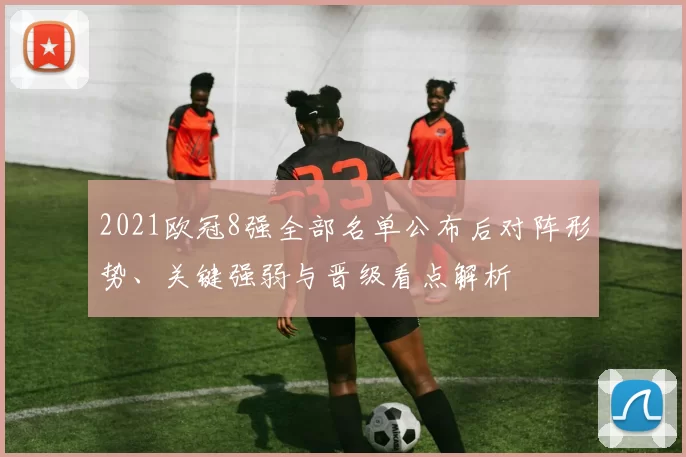 2021欧冠8强全部名单公布后对阵形势、关键强弱与晋级看点解析