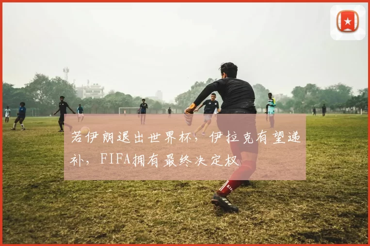 若伊朗退出世界杯，伊拉克有望递补，FIFA拥有最终决定权