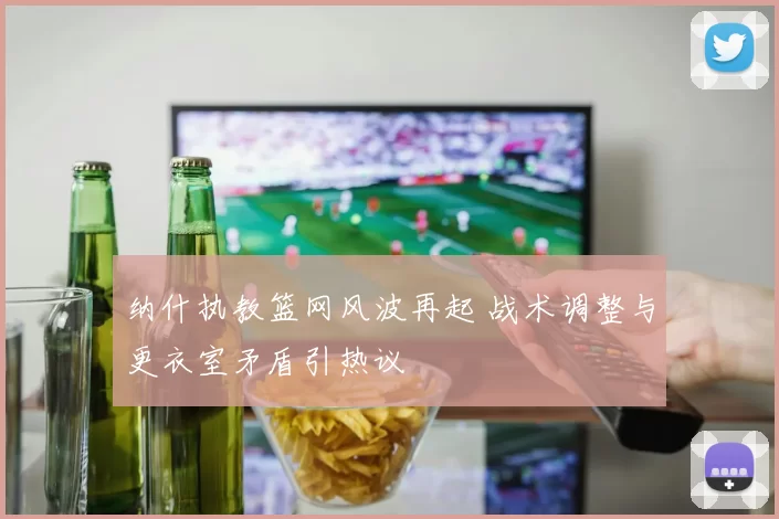 纳什执教篮网风波再起 战术调整与更衣室矛盾引热议