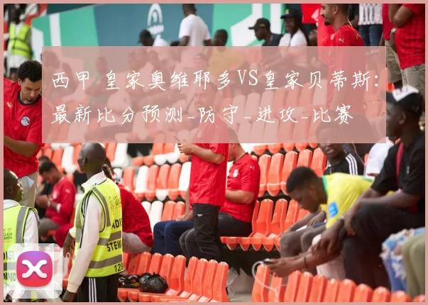 西甲 皇家奥维耶多VS皇家贝蒂斯：最新比分预测_防守_进攻_比赛