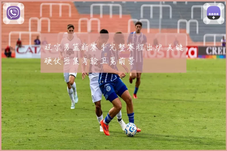 辽宁男篮新赛季完整赛程出炉 关键硬仗密集考验卫冕前景