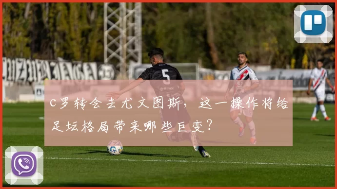 c罗转会去尤文图斯,这一操作将给足坛格局带来哪些巨变?