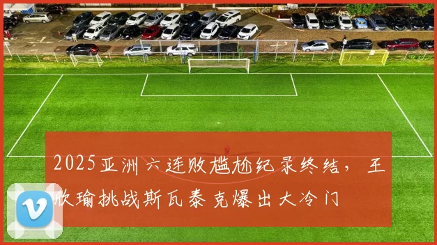 2025亚洲六连败尴尬纪录终结，王欣瑜挑战斯瓦泰克爆出大冷门