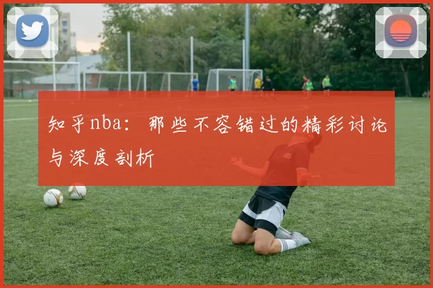 知乎nba：那些不容错过的精彩讨论与深度剖析