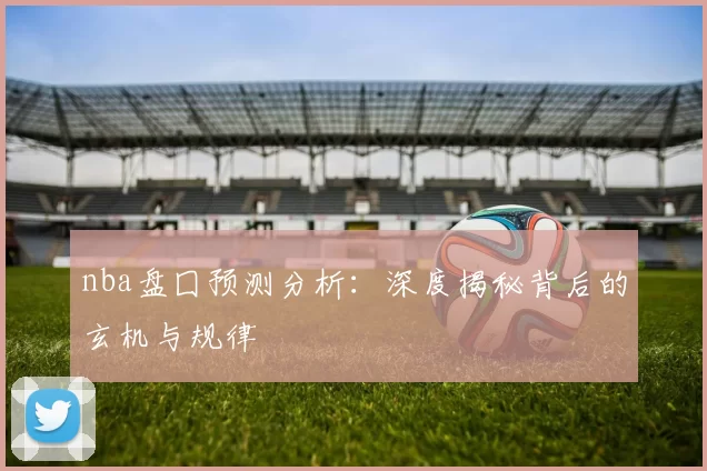 nba盘囗预测分析：深度揭秘背后的玄机与规律