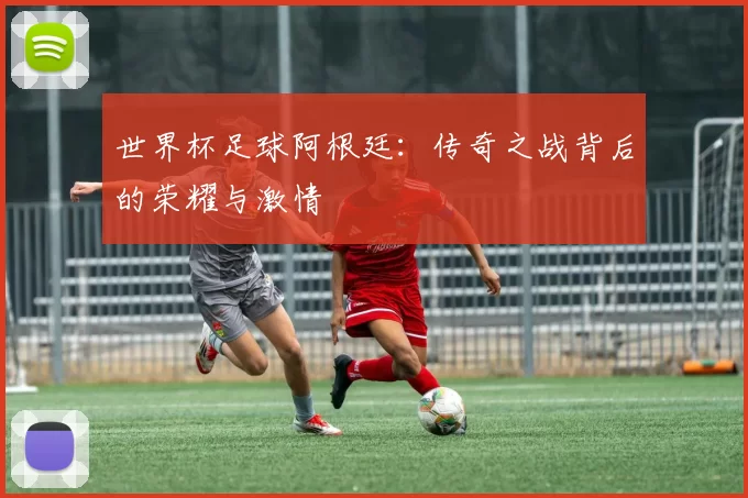 世界杯足球阿根廷：传奇之战背后的荣耀与激情