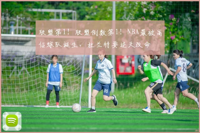 联盟第1！联盟倒数第1！NBA最被高估球队诞生，杜兰特要逆天改命