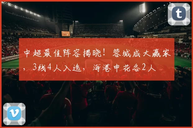 中超最佳阵容揭晓！蓉城成大赢家，3线4人入选，海港申花各2人