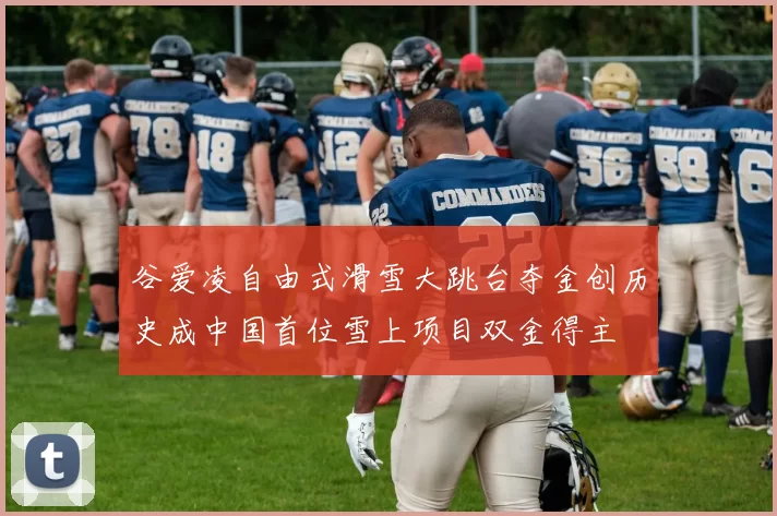 谷爱凌自由式滑雪大跳台夺金创历史成中国首位雪上项目双金得主