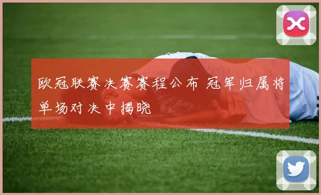 欧冠联赛决赛赛程公布 冠军归属将单场对决中揭晓