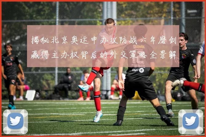 揭秘北京奥运申办攻防战六年磨剑赢得主办权背后的外交策略全景解