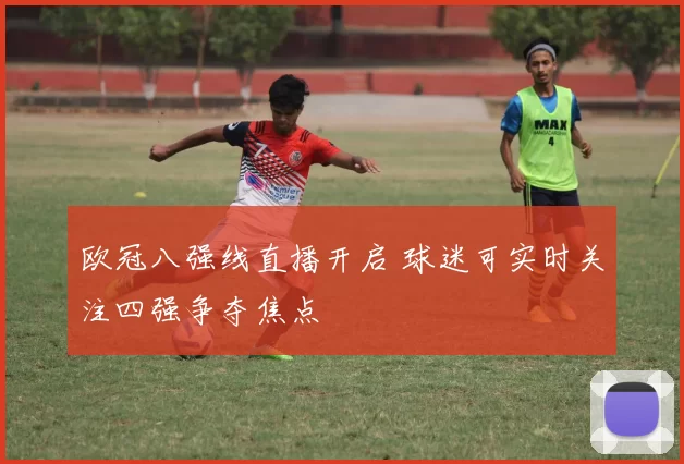 欧冠八强线直播开启 球迷可实时关注四强争夺焦点