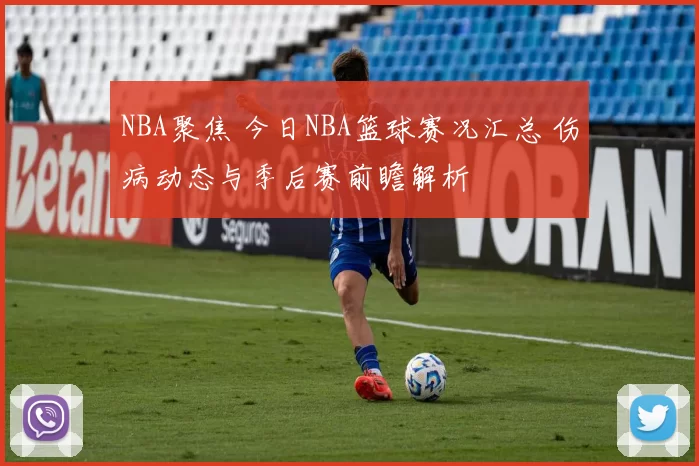 NBA聚焦 今日NBA篮球赛况汇总 伤病动态与季后赛前瞻解析
