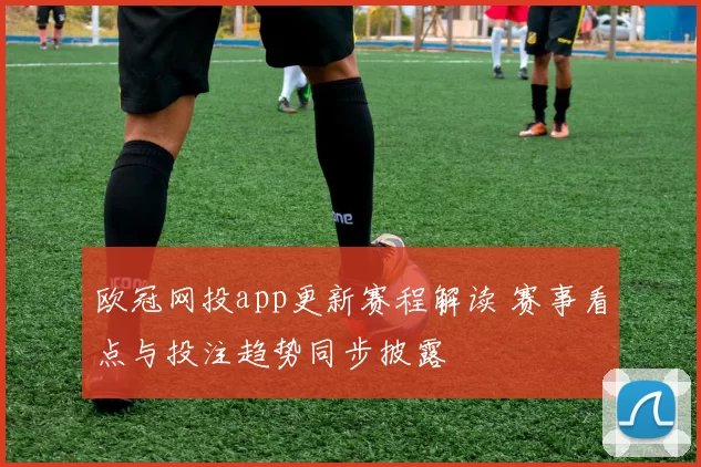 欧冠网投app更新赛程解读 赛事看点与投注趋势同步披露