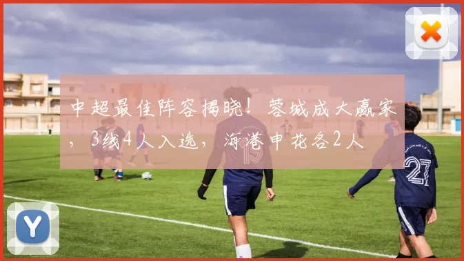 中超最佳阵容揭晓！蓉城成大赢家，3线4人入选，海港申花各2人