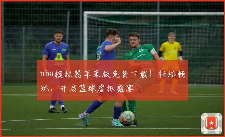 nba模拟器苹果版免费下载!轻松畅玩,开启篮球虚拟盛宴