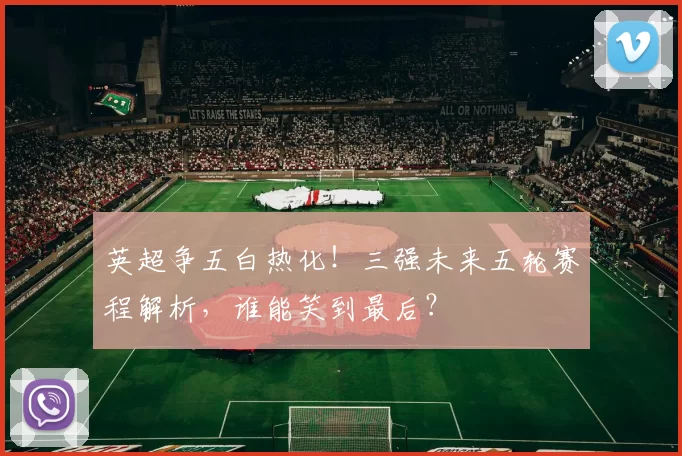 英超争五白热化！三强未来五轮赛程解析，谁能笑到最后？