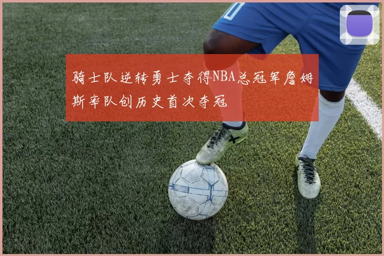 骑士队逆转勇士夺得NBA总冠军詹姆斯率队创历史首次夺冠