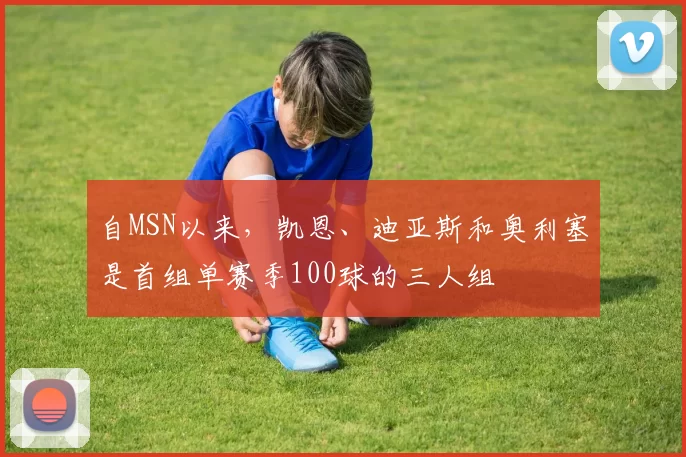 自MSN以来，凯恩、迪亚斯和奥利塞是首组单赛季100球的三人组