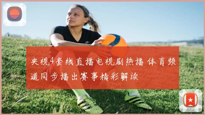 央视4套线直播电视剧热播 体育频道同步播出赛事精彩解读