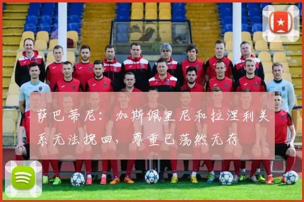 萨巴蒂尼：加斯佩里尼和拉涅利关系无法挽回，尊重已荡然无存