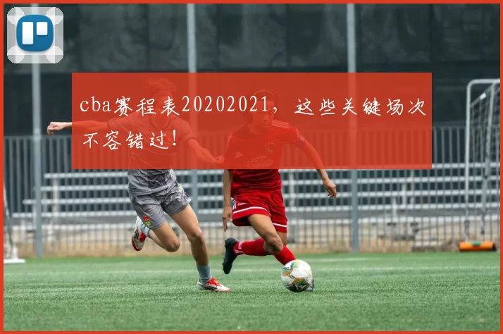 cba赛程表20202021,这些关键场次不容错过!