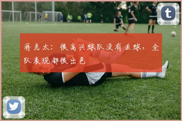 蒋光太：很高兴球队没有丢球，全队表现都很出色