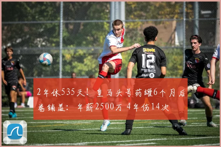 2年休535天!皇马头号药罐6个月后卷铺盖:年薪2500万 4年伤14次