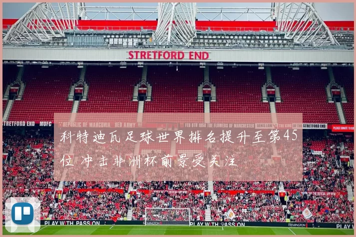 科特迪瓦足球世界排名提升至第45位 冲击非洲杯前景受关注