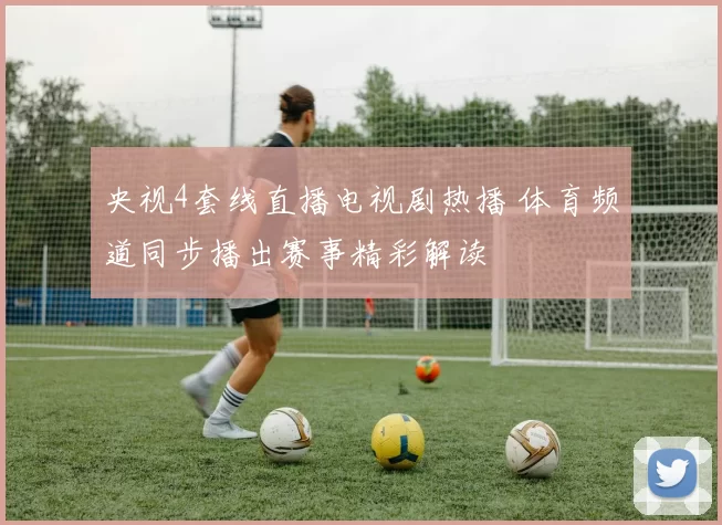 央视4套线直播电视剧热播 体育频道同步播出赛事精彩解读