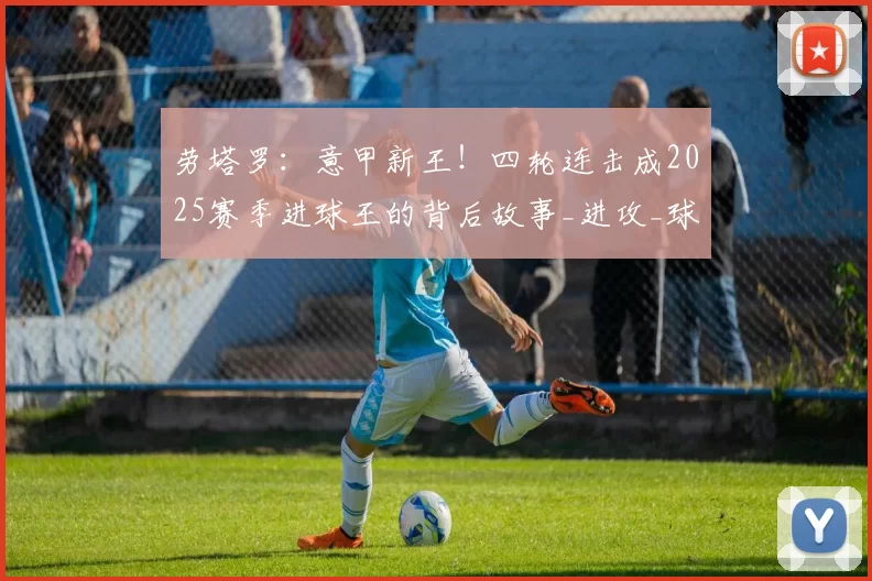 劳塔罗：意甲新王！四轮连击成2025赛季进球王的背后故事_进攻_球迷_比赛