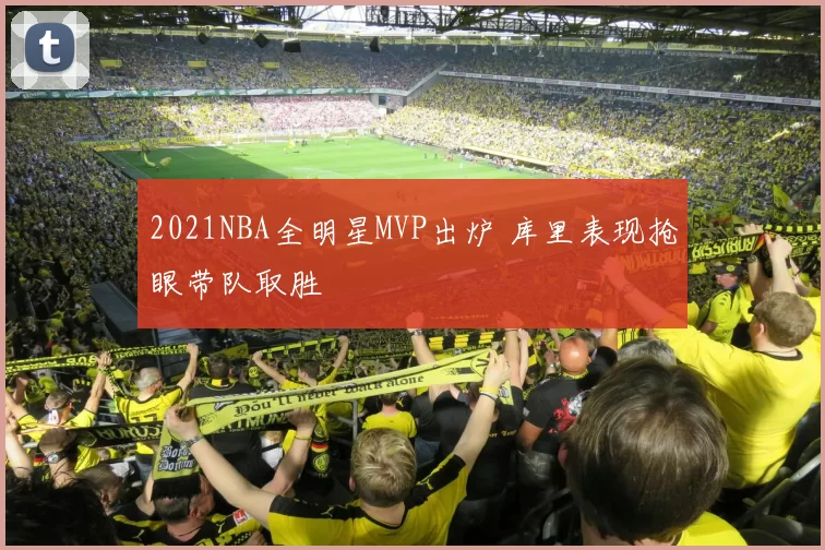 2021NBA全明星MVP出炉 库里表现抢眼带队取胜