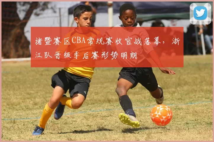 诸暨赛区CBA常规赛收官战落幕，浙江队晋级季后赛形势明朗