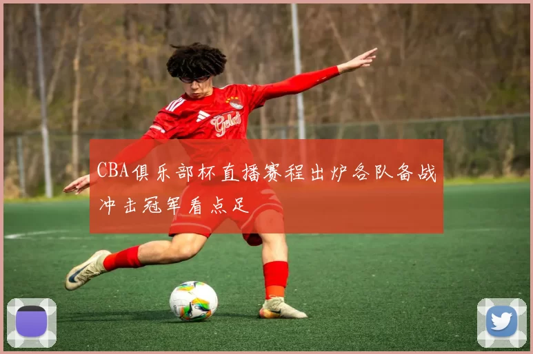 CBA俱乐部杯直播赛程出炉各队备战冲击冠军看点足