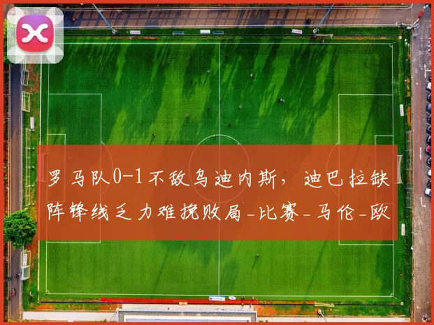 罗马队0-1不敌乌迪内斯,迪巴拉缺阵锋线乏力难挽败局_比赛_马伦_欧冠