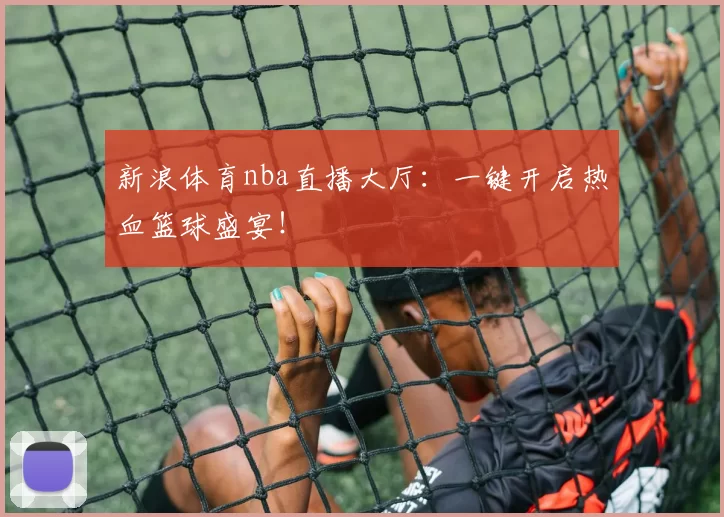 新浪体育nba直播大厅：一键开启热血篮球盛宴！