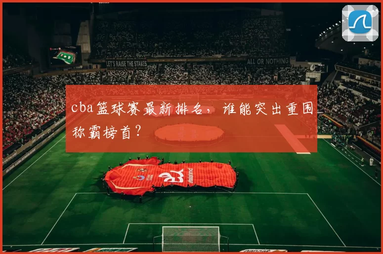 cba篮球赛最新排名,谁能突出重围称霸榜首?
