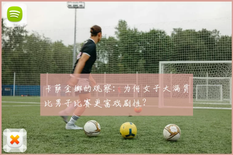 卡萨金娜的观察:为何女子大满贯比男子比赛更富戏剧性?