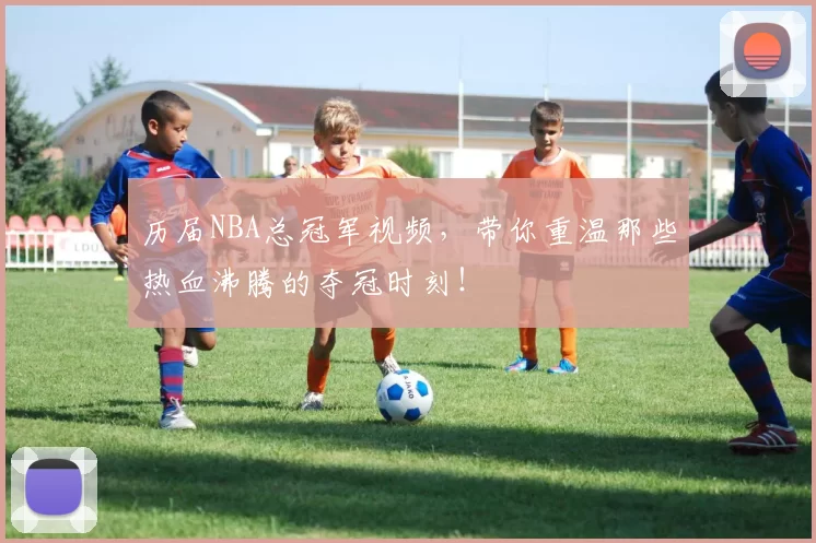 历届NBA总冠军视频,带你重温那些热血沸腾的夺冠时刻!
