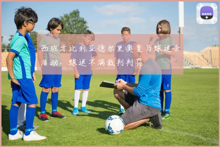 西班牙比利亚德尔里奥皇马球迷会活动，球迷不满裁判判罚