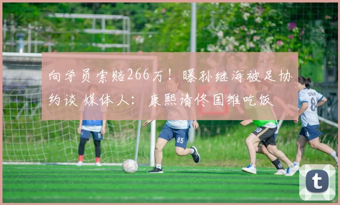 向学员索赔266万！曝孙继海被足协约谈 媒体人：康熙请佟国维吃饭