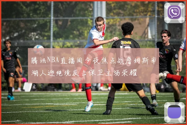 腾讯NBA直播间今夜焦点战詹姆斯率湖人迎绝境反击保卫主场荣耀