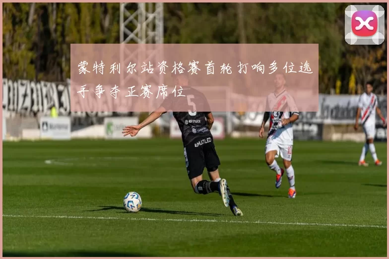 蒙特利尔站资格赛首轮打响多位选手争夺正赛席位