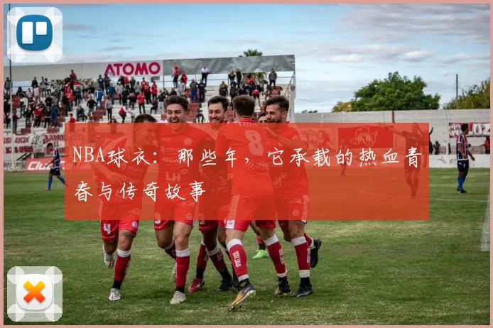 NBA球衣:那些年,它承载的热血青春与传奇故事