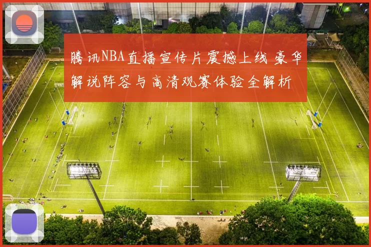 腾讯NBA直播宣传片震撼上线 豪华解说阵容与高清观赛体验全解析